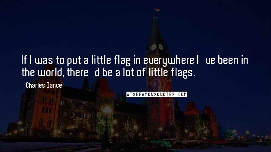 Charles Dance Quotes: If I was to put a little flag in everywhere I've been in the world, there'd be a lot of little flags.