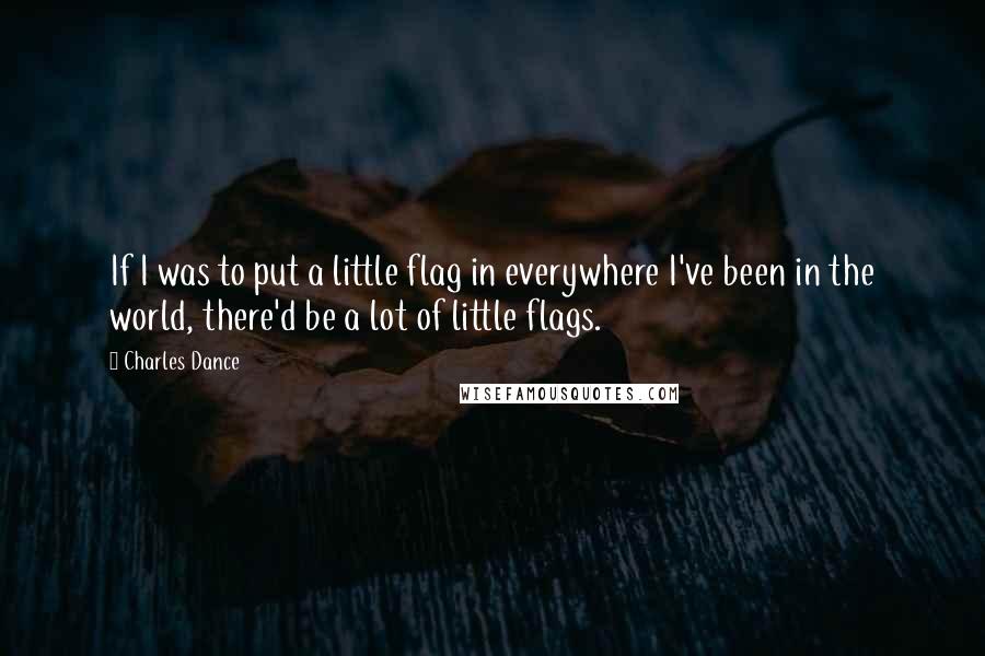 Charles Dance Quotes: If I was to put a little flag in everywhere I've been in the world, there'd be a lot of little flags.