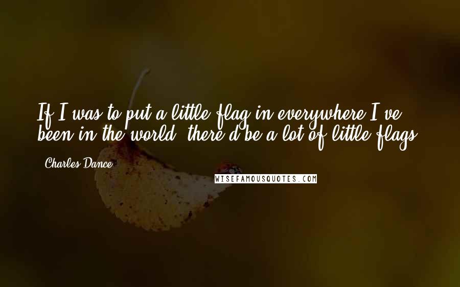 Charles Dance Quotes: If I was to put a little flag in everywhere I've been in the world, there'd be a lot of little flags.