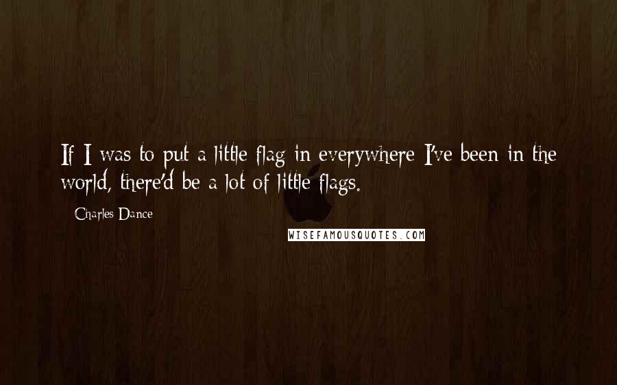 Charles Dance Quotes: If I was to put a little flag in everywhere I've been in the world, there'd be a lot of little flags.