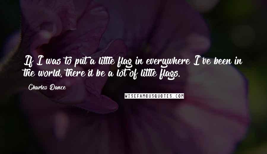 Charles Dance Quotes: If I was to put a little flag in everywhere I've been in the world, there'd be a lot of little flags.