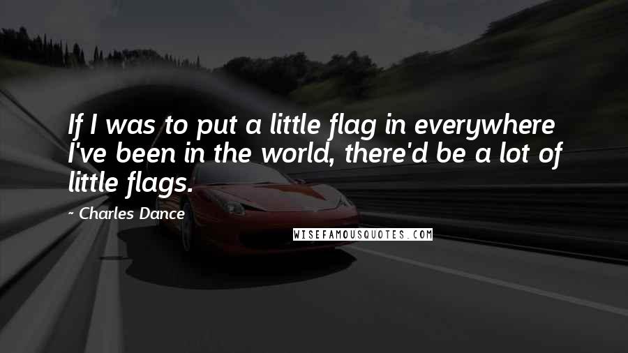 Charles Dance Quotes: If I was to put a little flag in everywhere I've been in the world, there'd be a lot of little flags.