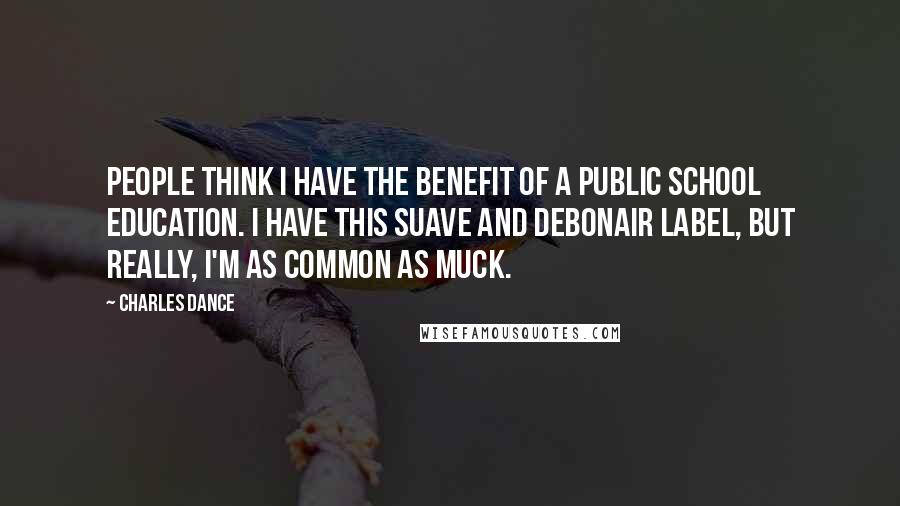 Charles Dance Quotes: People think I have the benefit of a public school education. I have this suave and debonair label, but really, I'm as common as muck.