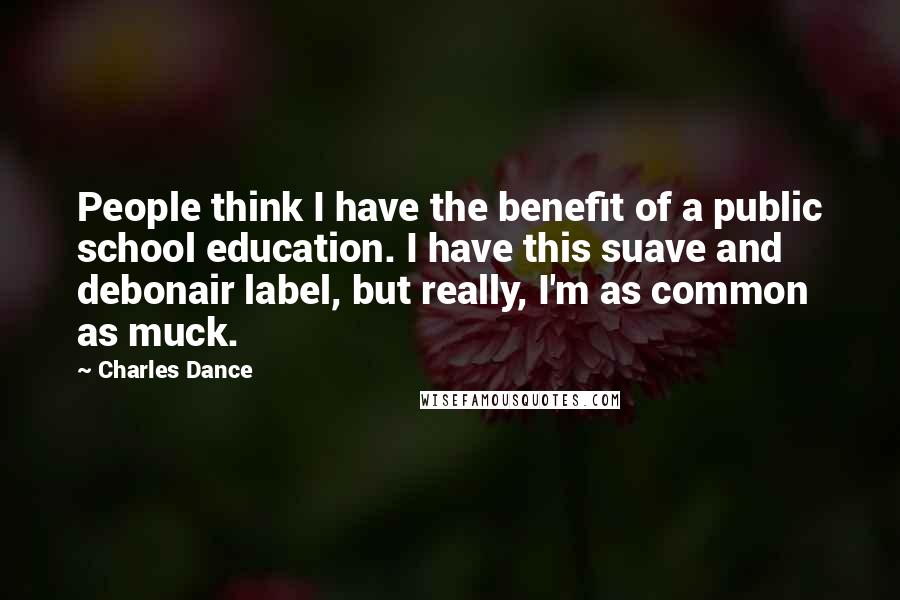 Charles Dance Quotes: People think I have the benefit of a public school education. I have this suave and debonair label, but really, I'm as common as muck.