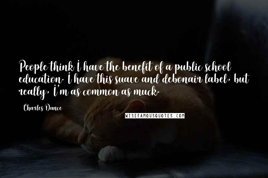 Charles Dance Quotes: People think I have the benefit of a public school education. I have this suave and debonair label, but really, I'm as common as muck.