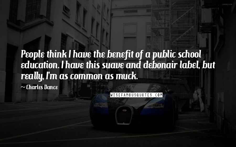 Charles Dance Quotes: People think I have the benefit of a public school education. I have this suave and debonair label, but really, I'm as common as muck.