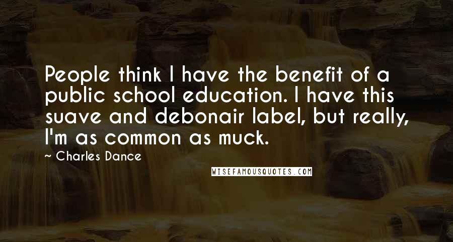 Charles Dance Quotes: People think I have the benefit of a public school education. I have this suave and debonair label, but really, I'm as common as muck.