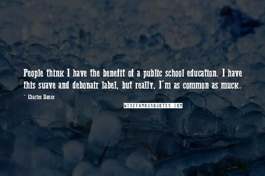Charles Dance Quotes: People think I have the benefit of a public school education. I have this suave and debonair label, but really, I'm as common as muck.