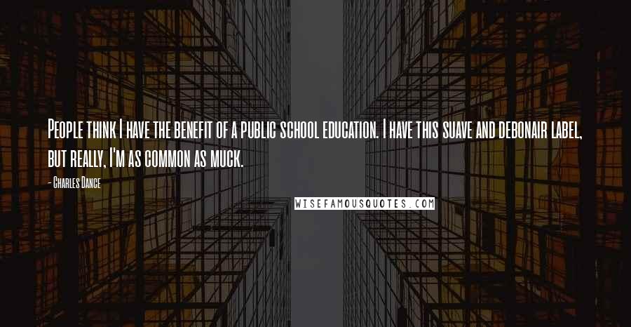 Charles Dance Quotes: People think I have the benefit of a public school education. I have this suave and debonair label, but really, I'm as common as muck.