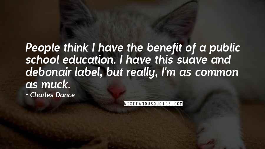 Charles Dance Quotes: People think I have the benefit of a public school education. I have this suave and debonair label, but really, I'm as common as muck.