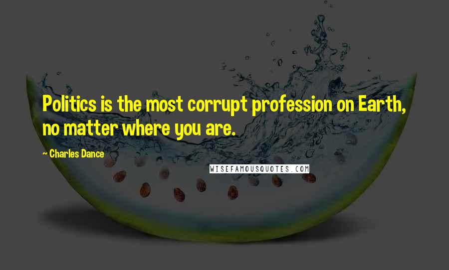 Charles Dance Quotes: Politics is the most corrupt profession on Earth, no matter where you are.
