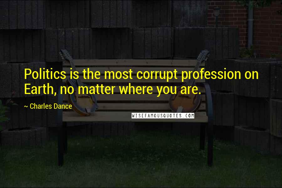 Charles Dance Quotes: Politics is the most corrupt profession on Earth, no matter where you are.