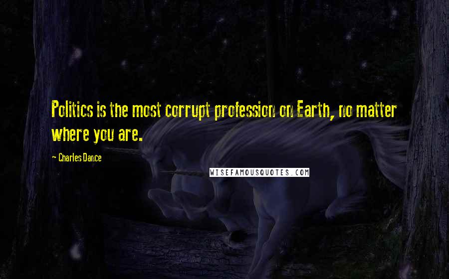 Charles Dance Quotes: Politics is the most corrupt profession on Earth, no matter where you are.