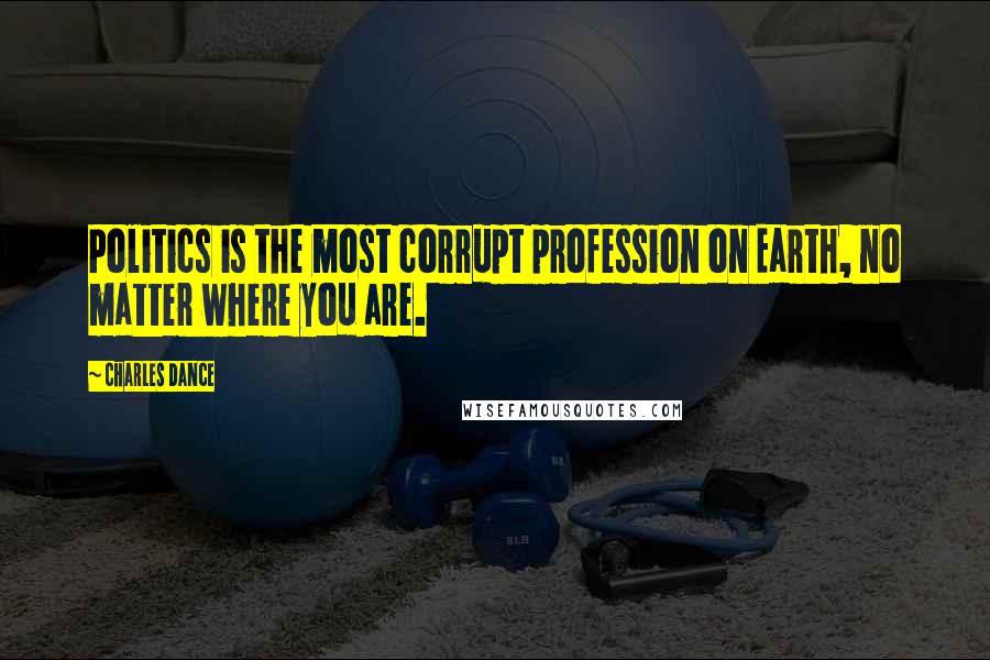 Charles Dance Quotes: Politics is the most corrupt profession on Earth, no matter where you are.