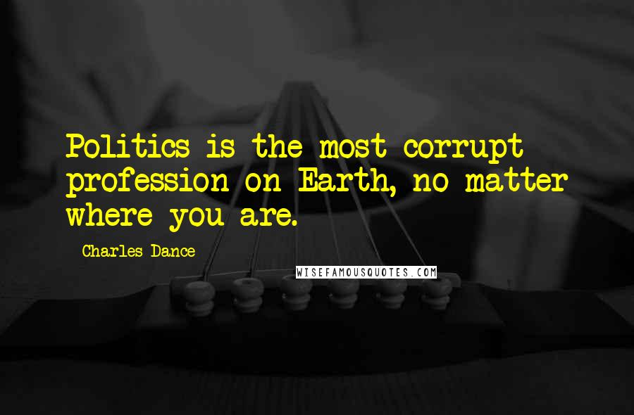 Charles Dance Quotes: Politics is the most corrupt profession on Earth, no matter where you are.