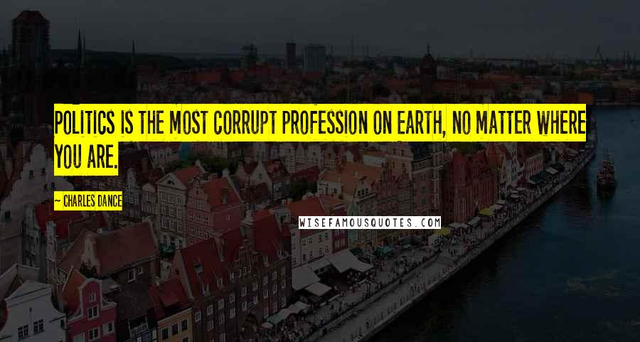 Charles Dance Quotes: Politics is the most corrupt profession on Earth, no matter where you are.