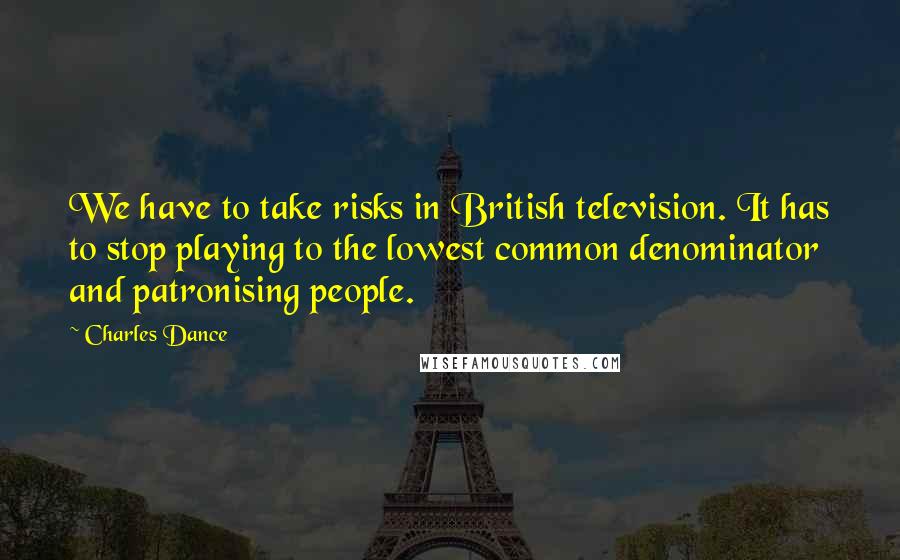 Charles Dance Quotes: We have to take risks in British television. It has to stop playing to the lowest common denominator and patronising people.