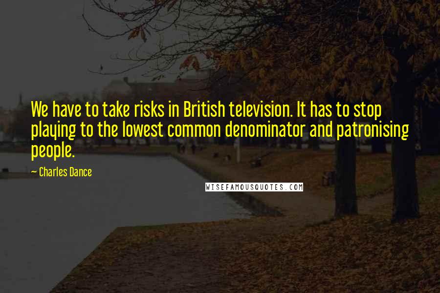 Charles Dance Quotes: We have to take risks in British television. It has to stop playing to the lowest common denominator and patronising people.