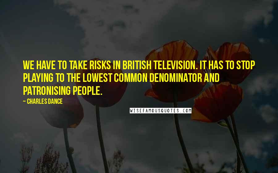 Charles Dance Quotes: We have to take risks in British television. It has to stop playing to the lowest common denominator and patronising people.