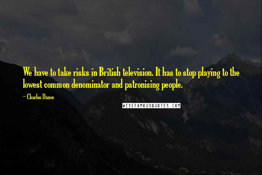 Charles Dance Quotes: We have to take risks in British television. It has to stop playing to the lowest common denominator and patronising people.