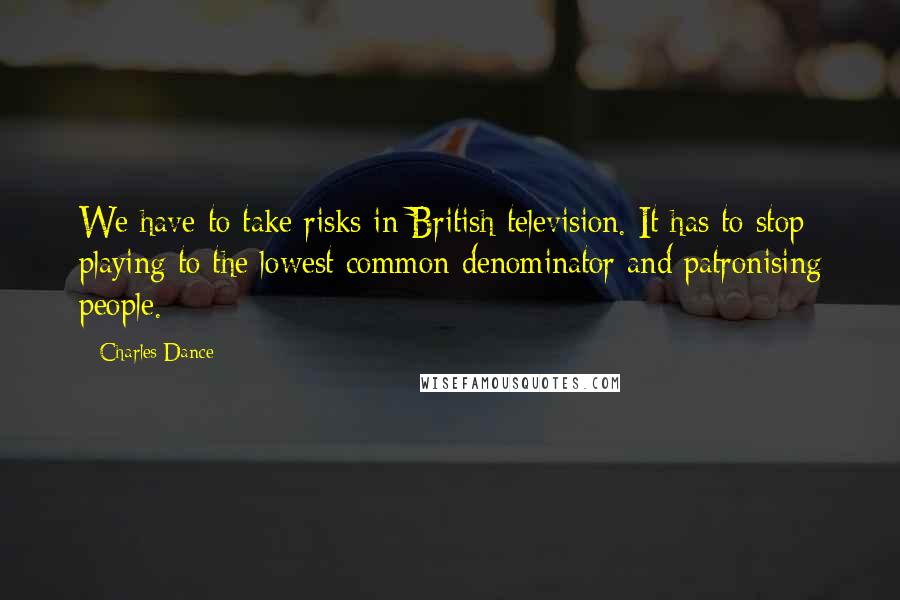 Charles Dance Quotes: We have to take risks in British television. It has to stop playing to the lowest common denominator and patronising people.