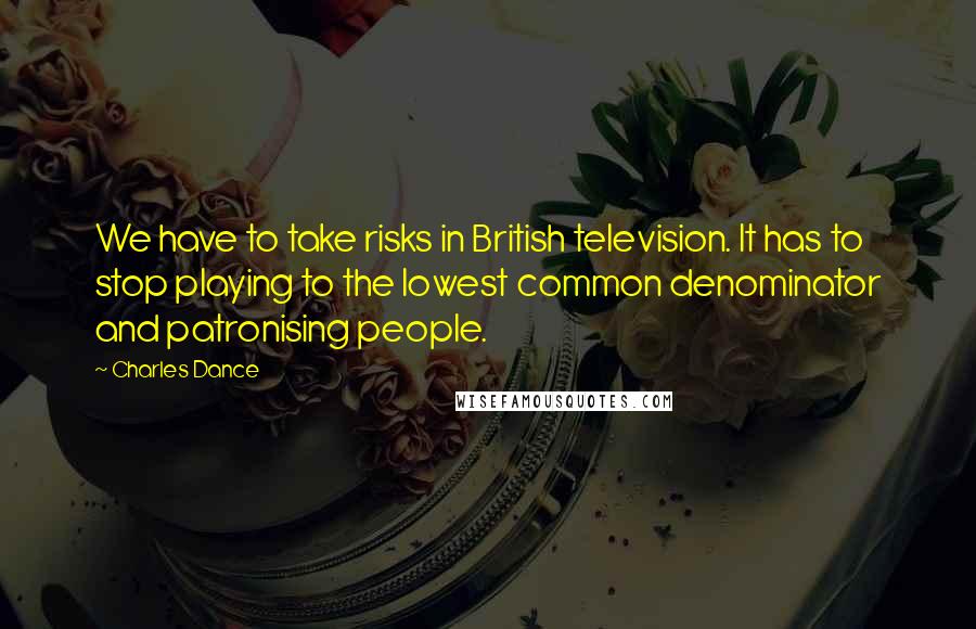 Charles Dance Quotes: We have to take risks in British television. It has to stop playing to the lowest common denominator and patronising people.