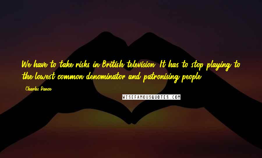 Charles Dance Quotes: We have to take risks in British television. It has to stop playing to the lowest common denominator and patronising people.