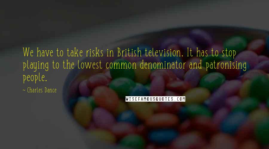 Charles Dance Quotes: We have to take risks in British television. It has to stop playing to the lowest common denominator and patronising people.