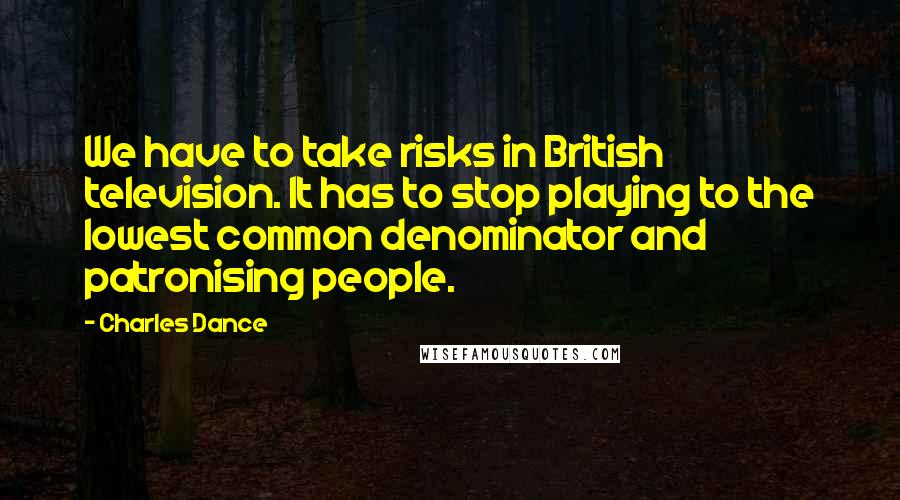 Charles Dance Quotes: We have to take risks in British television. It has to stop playing to the lowest common denominator and patronising people.