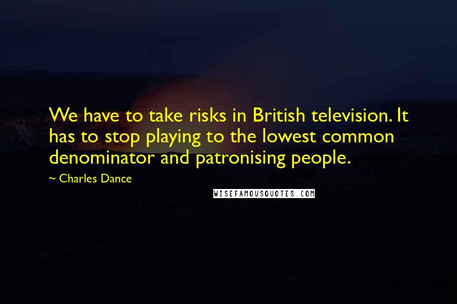 Charles Dance Quotes: We have to take risks in British television. It has to stop playing to the lowest common denominator and patronising people.