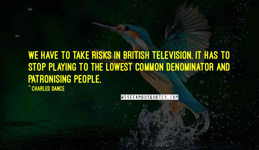 Charles Dance Quotes: We have to take risks in British television. It has to stop playing to the lowest common denominator and patronising people.