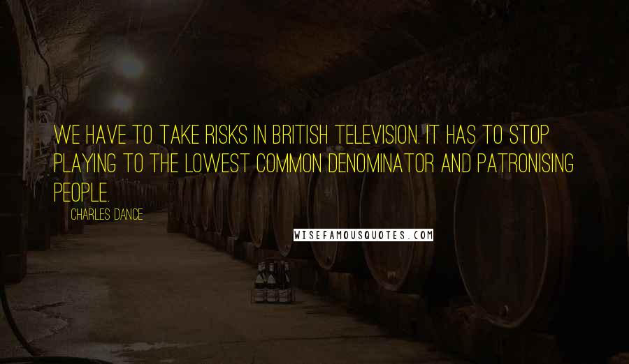 Charles Dance Quotes: We have to take risks in British television. It has to stop playing to the lowest common denominator and patronising people.