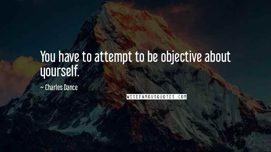 Charles Dance Quotes: You have to attempt to be objective about yourself.