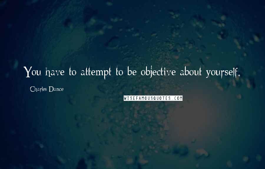 Charles Dance Quotes: You have to attempt to be objective about yourself.