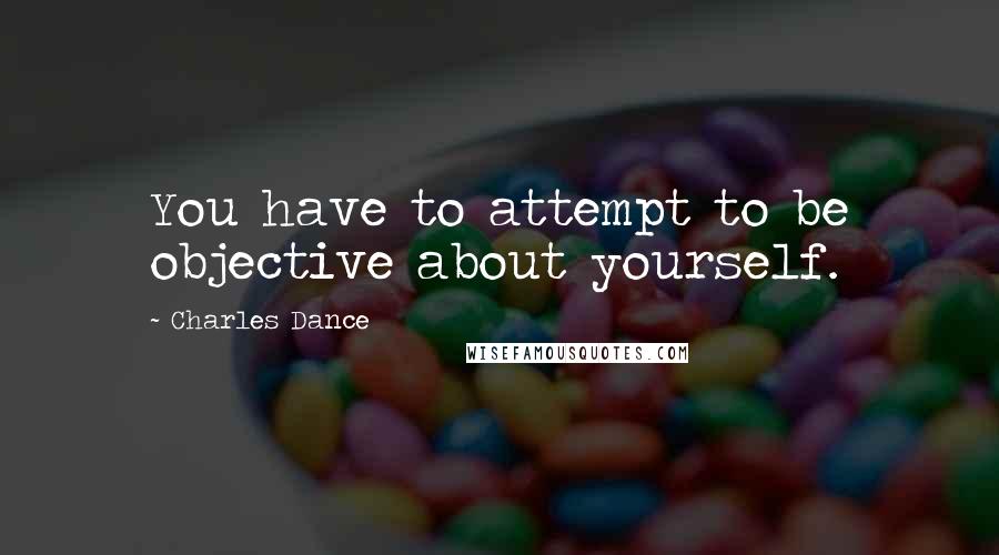 Charles Dance Quotes: You have to attempt to be objective about yourself.