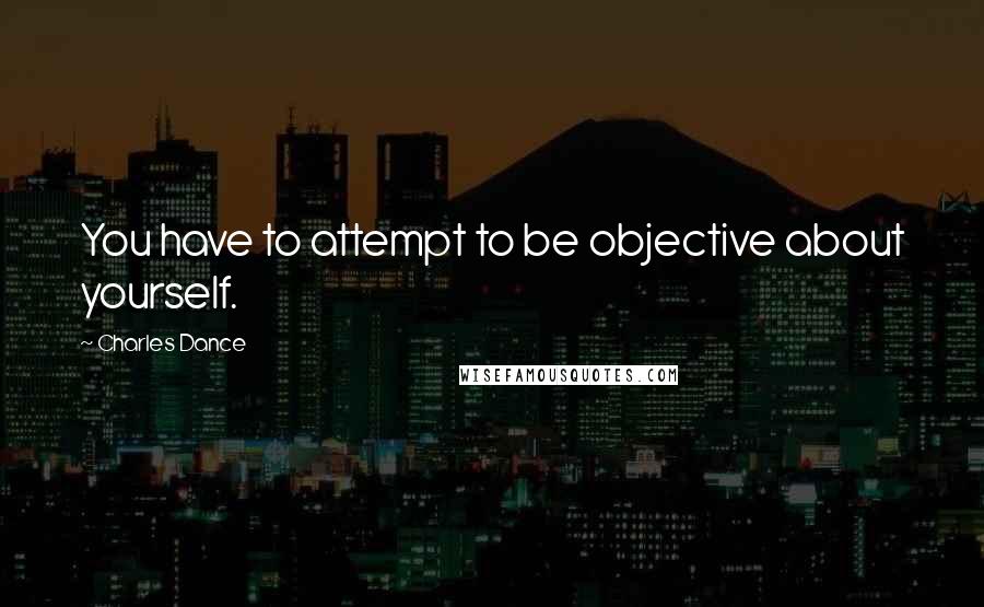 Charles Dance Quotes: You have to attempt to be objective about yourself.