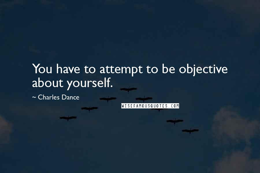 Charles Dance Quotes: You have to attempt to be objective about yourself.