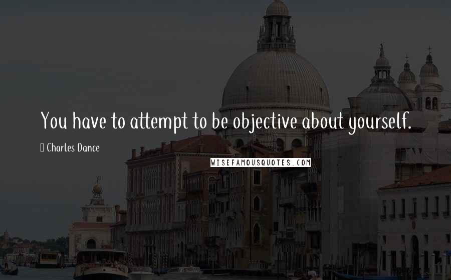Charles Dance Quotes: You have to attempt to be objective about yourself.