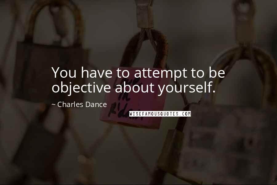 Charles Dance Quotes: You have to attempt to be objective about yourself.