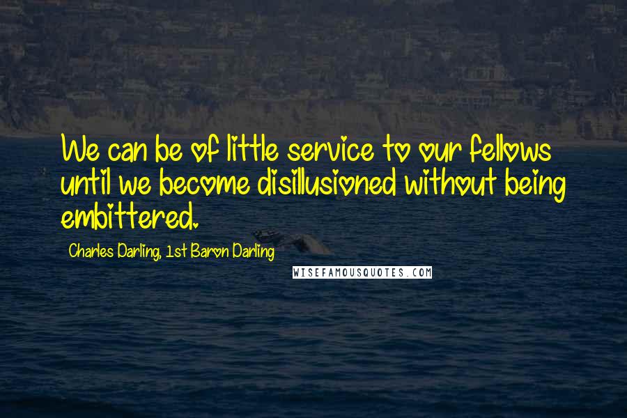 Charles Darling, 1st Baron Darling Quotes: We can be of little service to our fellows until we become disillusioned without being embittered.