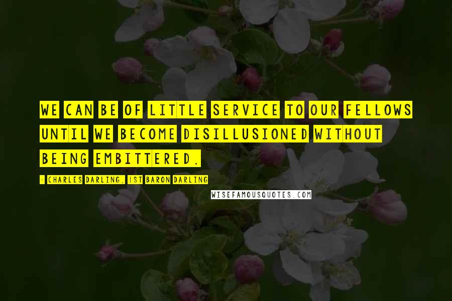 Charles Darling, 1st Baron Darling Quotes: We can be of little service to our fellows until we become disillusioned without being embittered.