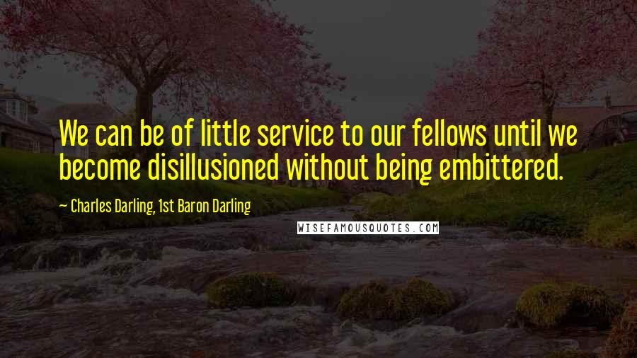 Charles Darling, 1st Baron Darling Quotes: We can be of little service to our fellows until we become disillusioned without being embittered.