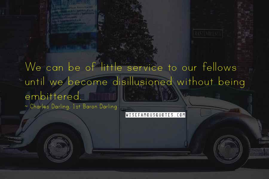 Charles Darling, 1st Baron Darling Quotes: We can be of little service to our fellows until we become disillusioned without being embittered.