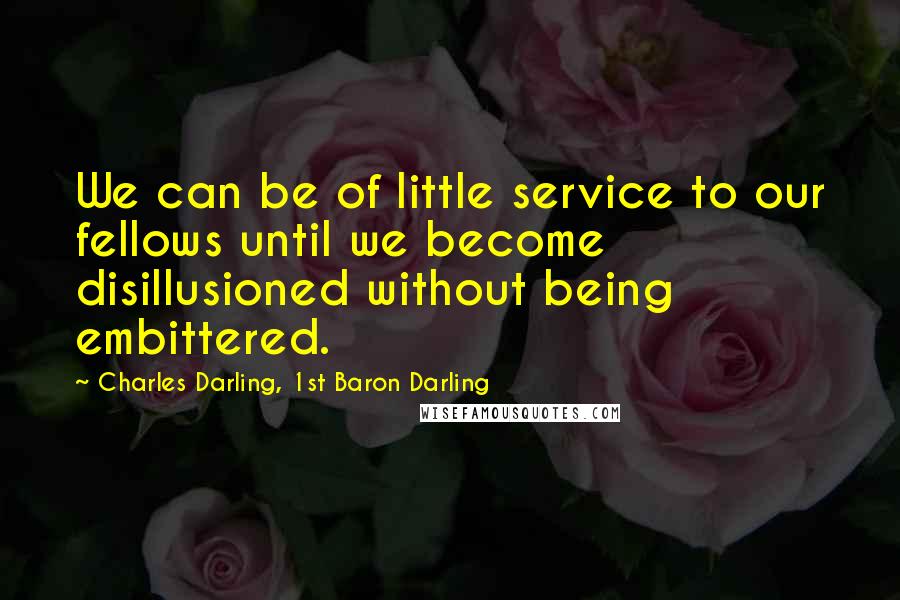 Charles Darling, 1st Baron Darling Quotes: We can be of little service to our fellows until we become disillusioned without being embittered.