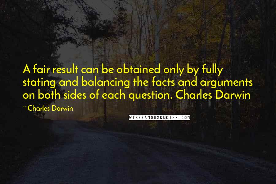 Charles Darwin Quotes: A fair result can be obtained only by fully stating and balancing the facts and arguments on both sides of each question. Charles Darwin