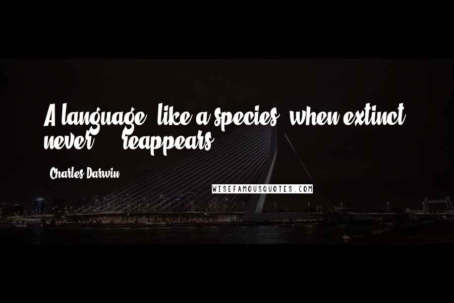 Charles Darwin Quotes: A language, like a species, when extinct, never ... reappears.