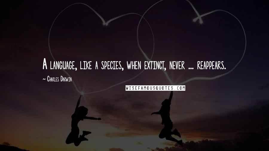 Charles Darwin Quotes: A language, like a species, when extinct, never ... reappears.