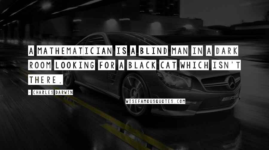 Charles Darwin Quotes: A mathematician is a blind man in a dark room looking for a black cat which isn't there.