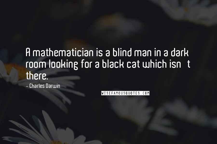 Charles Darwin Quotes: A mathematician is a blind man in a dark room looking for a black cat which isn't there.