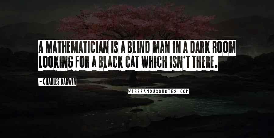 Charles Darwin Quotes: A mathematician is a blind man in a dark room looking for a black cat which isn't there.